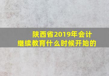 陕西省2019年会计继续教育什么时候开始的