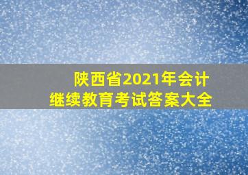 陕西省2021年会计继续教育考试答案大全