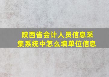 陕西省会计人员信息采集系统中怎么填单位信息