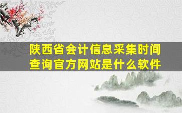 陕西省会计信息采集时间查询官方网站是什么软件