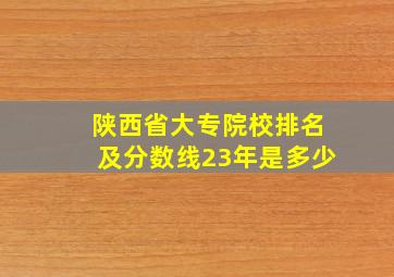 陕西省大专院校排名及分数线23年是多少