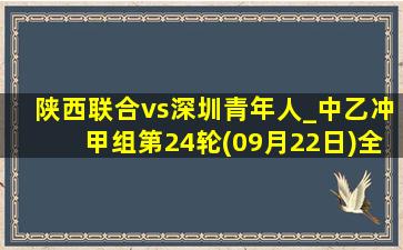 陕西联合vs深圳青年人_中乙冲甲组第24轮(09月22日)全场集锦