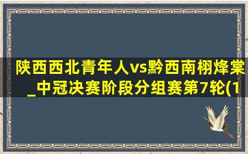 陕西西北青年人vs黔西南栩烽棠_中冠决赛阶段分组赛第7轮(10月12日)全场集锦