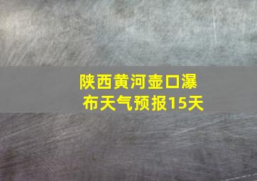 陕西黄河壶口瀑布天气预报15天