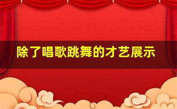 除了唱歌跳舞的才艺展示