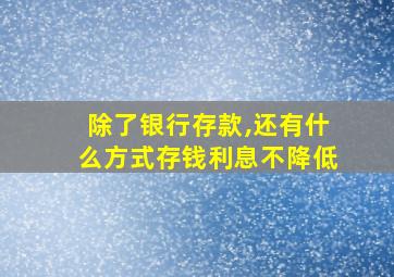 除了银行存款,还有什么方式存钱利息不降低