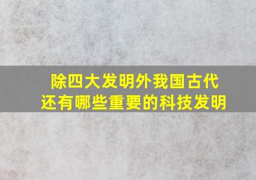 除四大发明外我国古代还有哪些重要的科技发明