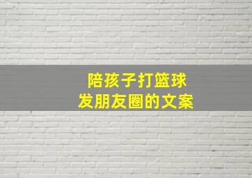 陪孩子打篮球发朋友圈的文案