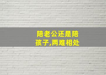 陪老公还是陪孩子,两难相处