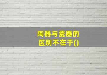 陶器与瓷器的区别不在于()