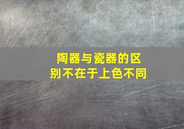 陶器与瓷器的区别不在于上色不同