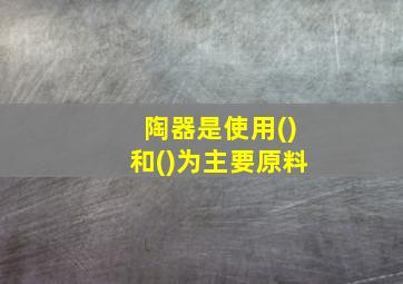 陶器是使用()和()为主要原料