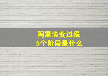 陶器演变过程5个阶段是什么