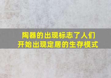 陶器的出现标志了人们开始出现定居的生存模式