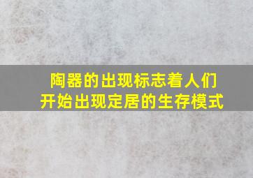 陶器的出现标志着人们开始出现定居的生存模式