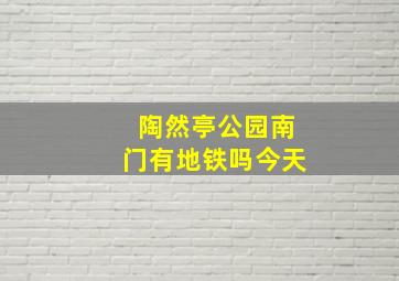 陶然亭公园南门有地铁吗今天