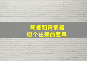 陶瓷和青铜器哪个出现的更早