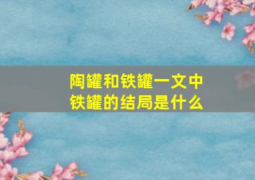 陶罐和铁罐一文中铁罐的结局是什么