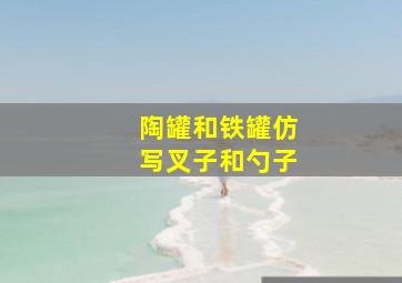 陶罐和铁罐仿写叉子和勺子