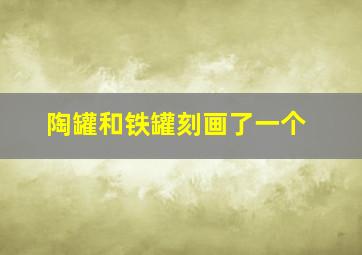 陶罐和铁罐刻画了一个