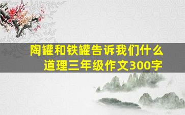 陶罐和铁罐告诉我们什么道理三年级作文300字