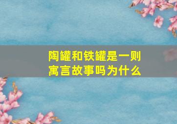 陶罐和铁罐是一则寓言故事吗为什么