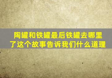 陶罐和铁罐最后铁罐去哪里了这个故事告诉我们什么道理