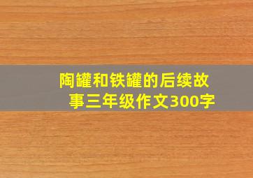 陶罐和铁罐的后续故事三年级作文300字