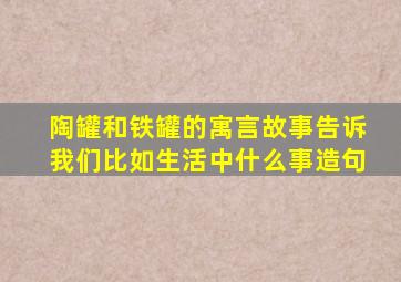 陶罐和铁罐的寓言故事告诉我们比如生活中什么事造句