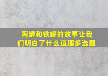 陶罐和铁罐的故事让我们明白了什么道理多选题