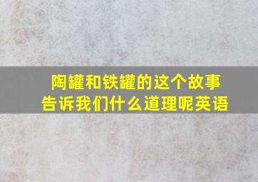 陶罐和铁罐的这个故事告诉我们什么道理呢英语