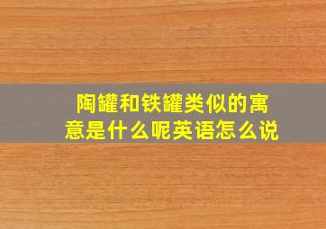 陶罐和铁罐类似的寓意是什么呢英语怎么说