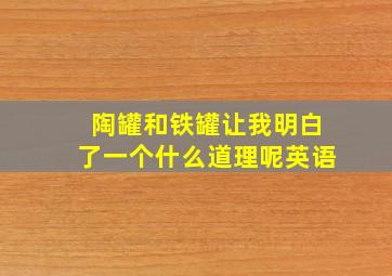 陶罐和铁罐让我明白了一个什么道理呢英语