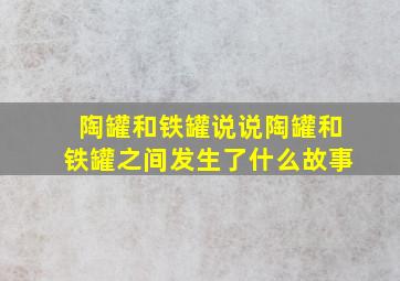 陶罐和铁罐说说陶罐和铁罐之间发生了什么故事