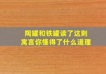 陶罐和铁罐读了这则寓言你懂得了什么道理