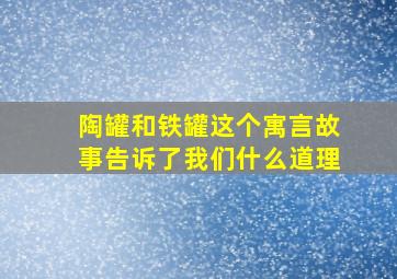 陶罐和铁罐这个寓言故事告诉了我们什么道理