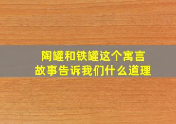 陶罐和铁罐这个寓言故事告诉我们什么道理