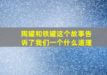 陶罐和铁罐这个故事告诉了我们一个什么道理