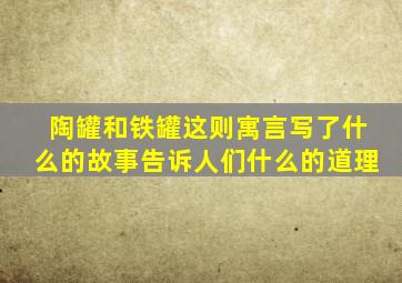 陶罐和铁罐这则寓言写了什么的故事告诉人们什么的道理