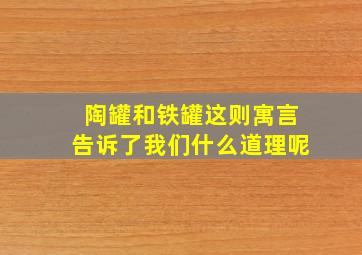 陶罐和铁罐这则寓言告诉了我们什么道理呢