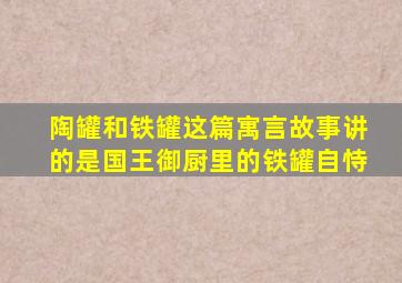 陶罐和铁罐这篇寓言故事讲的是国王御厨里的铁罐自恃