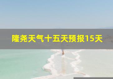 隆尧天气十五天预报15天