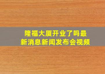 隆福大厦开业了吗最新消息新闻发布会视频