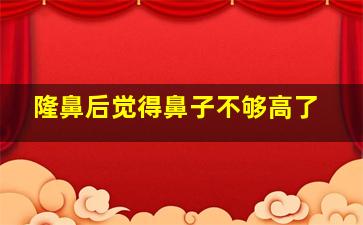 隆鼻后觉得鼻子不够高了