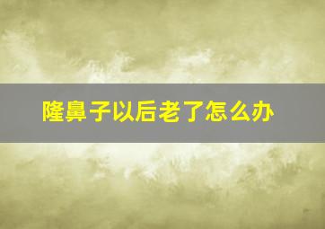 隆鼻子以后老了怎么办