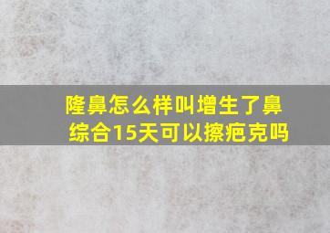 隆鼻怎么样叫增生了鼻综合15天可以擦疤克吗