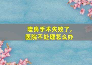 隆鼻手术失败了,医院不处理怎么办