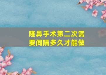 隆鼻手术第二次需要间隔多久才能做