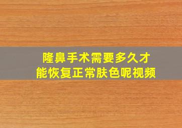 隆鼻手术需要多久才能恢复正常肤色呢视频