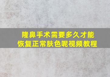 隆鼻手术需要多久才能恢复正常肤色呢视频教程